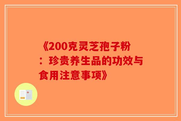 《200克灵芝孢子粉：珍贵养生品的功效与食用注意事项》
