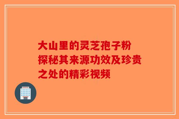 大山里的灵芝孢子粉 探秘其来源功效及珍贵之处的精彩视频