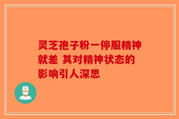 灵芝孢子粉一停服精神就差 其对精神状态的影响引人深思