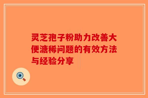 灵芝孢子粉助力改善大便溏稀问题的有效方法与经验分享