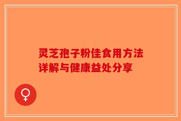 灵芝孢子粉佳食用方法详解与健康益处分享