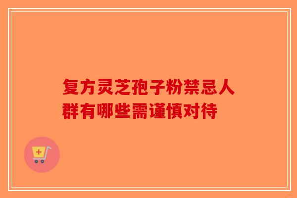 复方灵芝孢子粉禁忌人群有哪些需谨慎对待