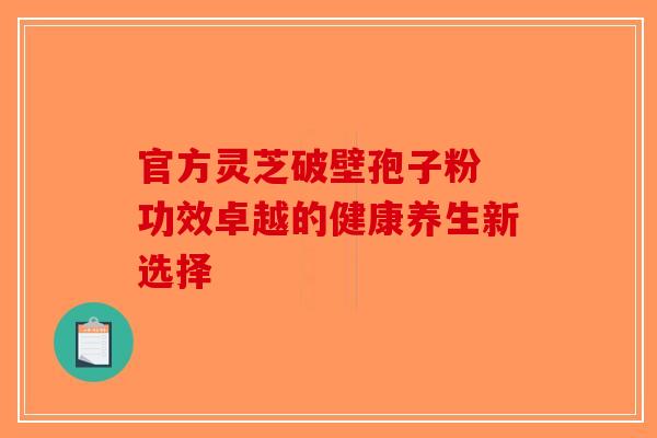 官方灵芝破壁孢子粉 功效卓越的健康养生新选择