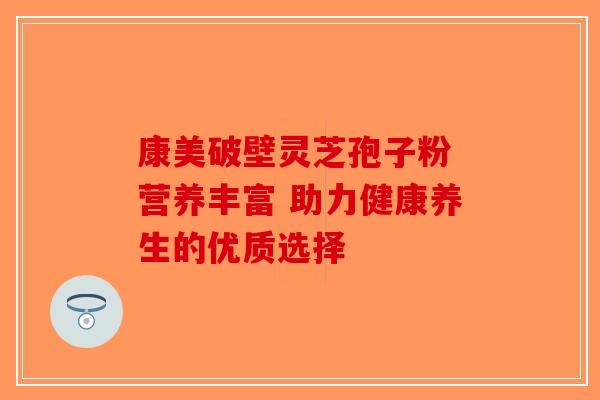 康美破壁灵芝孢子粉 营养丰富 助力健康养生的优质选择