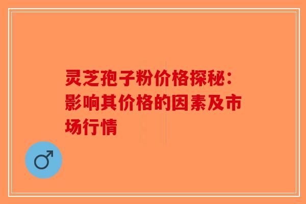 灵芝孢子粉价格探秘：影响其价格的因素及市场行情