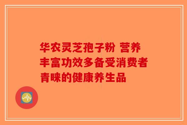华农灵芝孢子粉 营养丰富功效多备受消费者青睐的健康养生品