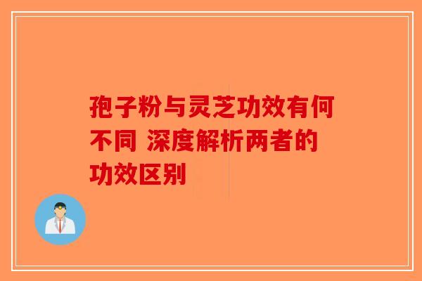 孢子粉与灵芝功效有何不同 深度解析两者的功效区别