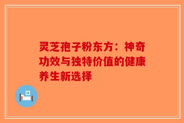 灵芝孢子粉东方：神奇功效与独特价值的健康养生新选择