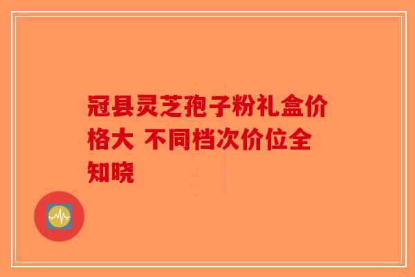冠县灵芝孢子粉礼盒价格大 不同档次价位全知晓