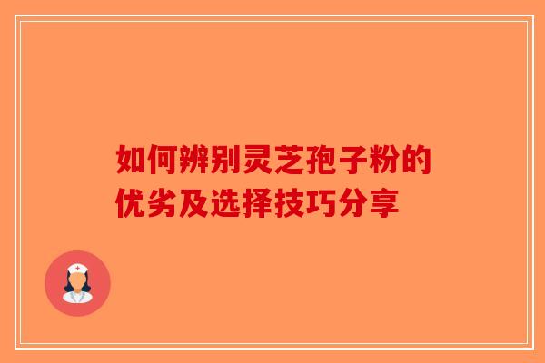 如何辨别灵芝孢子粉的优劣及选择技巧分享