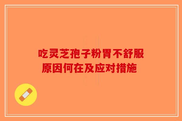 吃灵芝孢子粉胃不舒服 原因何在及应对措施