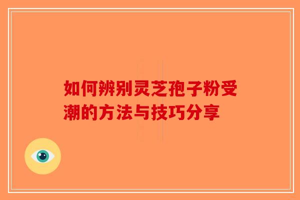如何辨别灵芝孢子粉受潮的方法与技巧分享