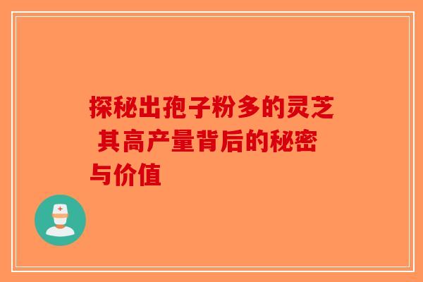 探秘出孢子粉多的灵芝 其高产量背后的秘密与价值