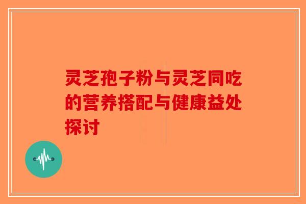 灵芝孢子粉与灵芝同吃的营养搭配与健康益处探讨