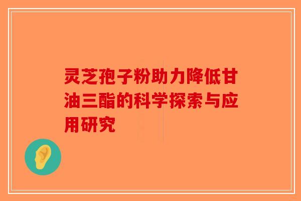 灵芝孢子粉助力降低甘油三酯的科学探索与应用研究