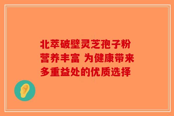 北萃破壁灵芝孢子粉 营养丰富 为健康带来多重益处的优质选择
