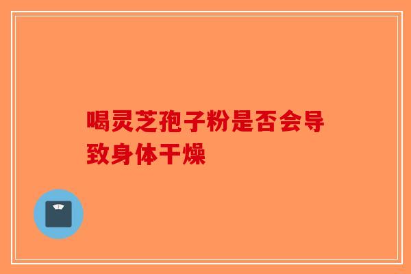 喝灵芝孢子粉是否会导致身体干燥