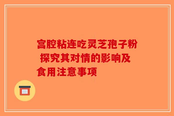 宫腔粘连吃灵芝孢子粉 探究其对情的影响及食用注意事项
