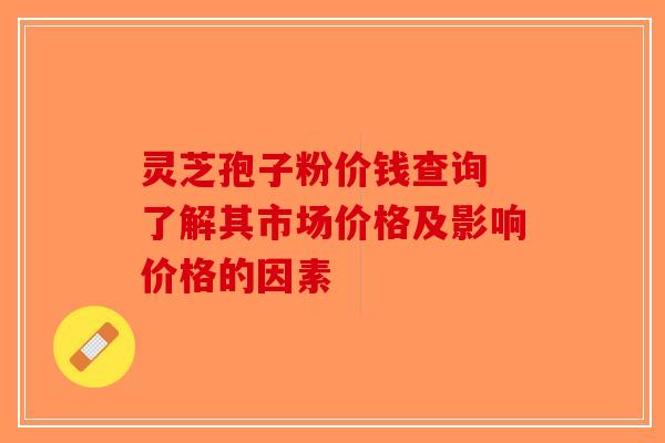 灵芝孢子粉价钱查询 了解其市场价格及影响价格的因素