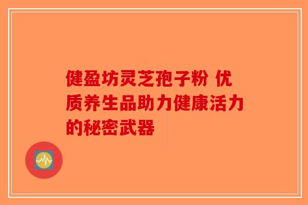 健盈坊灵芝孢子粉 优质养生品助力健康活力的秘密武器