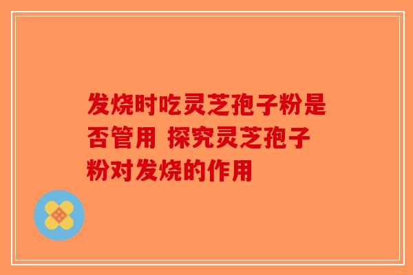 发烧时吃灵芝孢子粉是否管用 探究灵芝孢子粉对发烧的作用