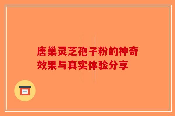 唐巢灵芝孢子粉的神奇效果与真实体验分享