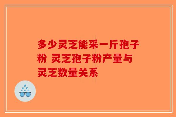 多少灵芝能采一斤孢子粉 灵芝孢子粉产量与灵芝数量关系