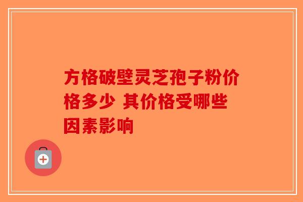 方格破壁灵芝孢子粉价格多少 其价格受哪些因素影响