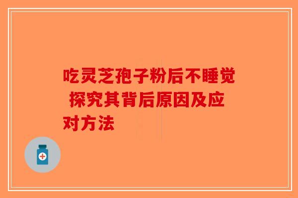 吃灵芝孢子粉后不睡觉 探究其背后原因及应对方法