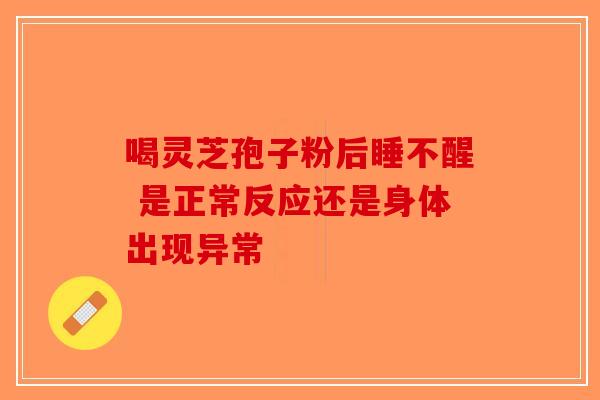 喝灵芝孢子粉后睡不醒 是正常反应还是身体出现异常