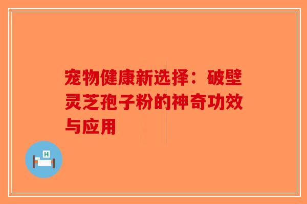 宠物健康新选择：破壁灵芝孢子粉的神奇功效与应用