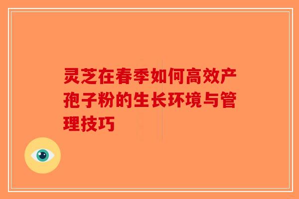 灵芝在春季如何高效产孢子粉的生长环境与管理技巧