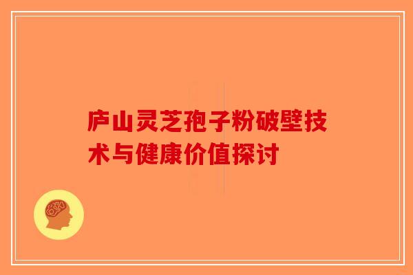 庐山灵芝孢子粉破壁技术与健康价值探讨