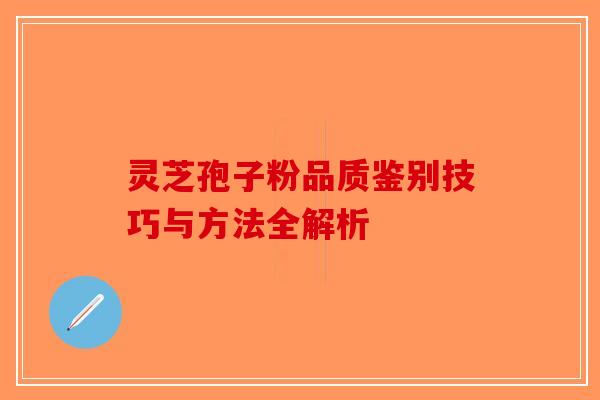 灵芝孢子粉品质鉴别技巧与方法全解析