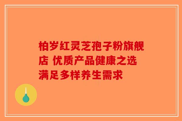 柏岁红灵芝孢子粉旗舰店 优质产品健康之选满足多样养生需求