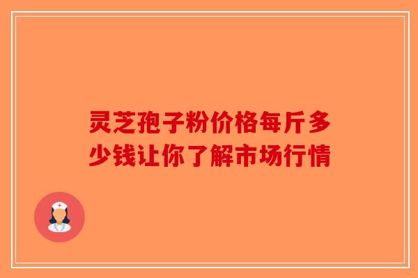 灵芝孢子粉价格每斤多少钱让你了解市场行情