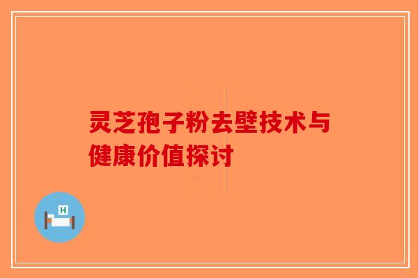 灵芝孢子粉去壁技术与健康价值探讨