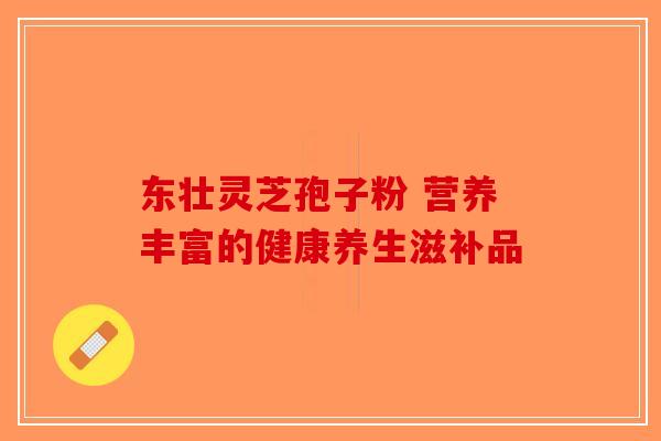 东壮灵芝孢子粉 营养丰富的健康养生滋补品