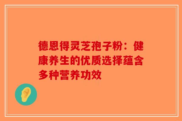 德恩得灵芝孢子粉：健康养生的优质选择蕴含多种营养功效