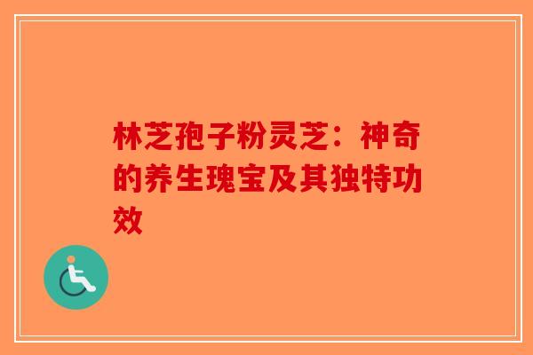 林芝孢子粉灵芝：神奇的养生瑰宝及其独特功效