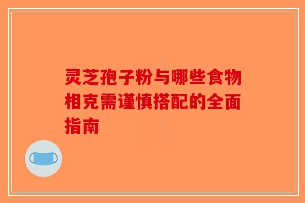 灵芝孢子粉与哪些食物相克需谨慎搭配的全面指南
