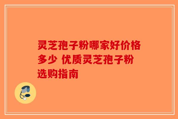 灵芝孢子粉哪家好价格多少 优质灵芝孢子粉选购指南