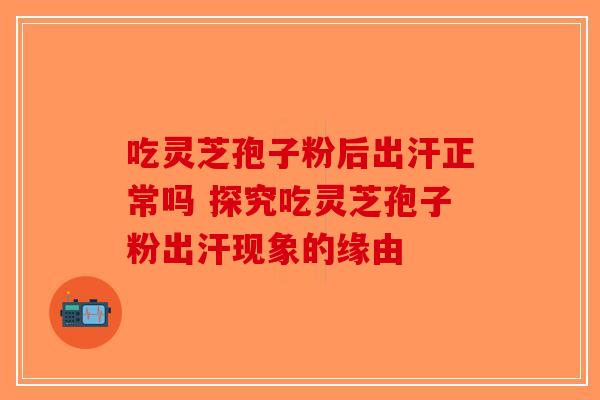 吃灵芝孢子粉后出汗正常吗 探究吃灵芝孢子粉出汗现象的缘由