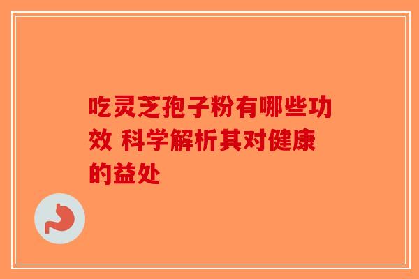 吃灵芝孢子粉有哪些功效 科学解析其对健康的益处