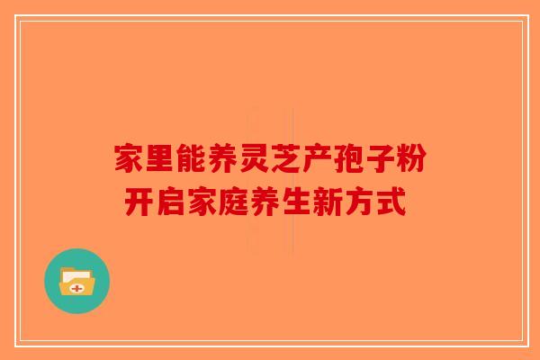 家里能养灵芝产孢子粉 开启家庭养生新方式