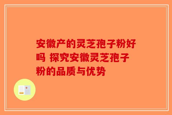安徽产的灵芝孢子粉好吗 探究安徽灵芝孢子粉的品质与优势