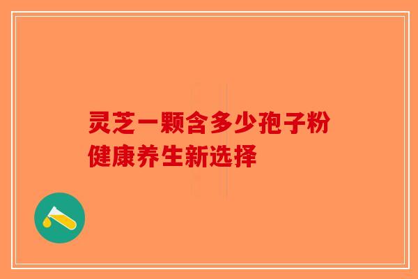 灵芝一颗含多少孢子粉健康养生新选择