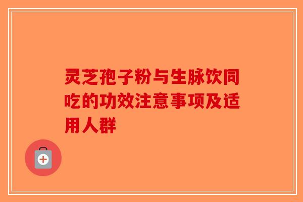 灵芝孢子粉与生脉饮同吃的功效注意事项及适用人群