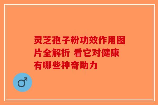 灵芝孢子粉功效作用图片全解析 看它对健康有哪些神奇助力