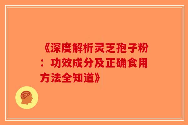 《深度解析灵芝孢子粉：功效成分及正确食用方法全知道》
